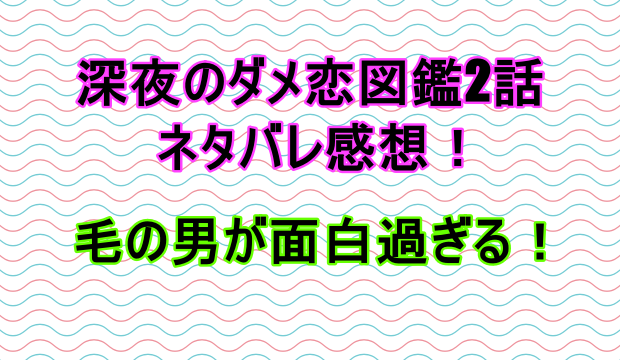 深夜のダメ恋図鑑２話ネタバレ感想 毛の男が面白過ぎる ドラマ しらしる