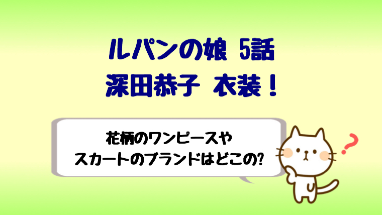 ルパンの娘深田恭子衣装 5話の花柄ワンピースやスカートはどこの しらしる