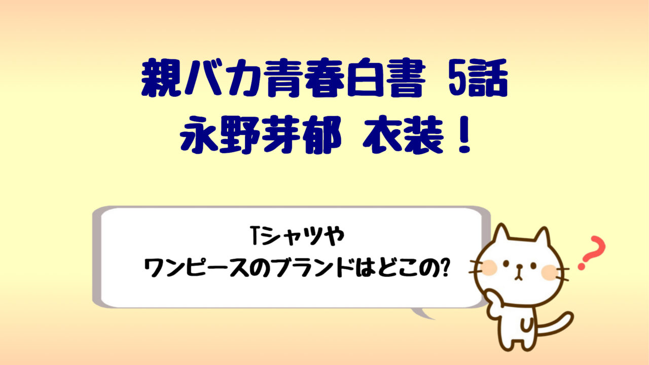 オヤハル親バカ青春白書永野芽郁5話衣装 Tシャツやワンピースはどこの しらしる