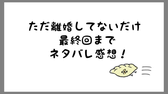 ただ離婚してないだけ結末最終回ネタバレ 壮絶過ぎで衝撃のラスト しらしる