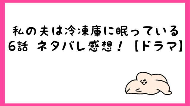 ドラマ 私の夫は冷凍庫に眠っているネタバレ最終回6話結末 しらしる